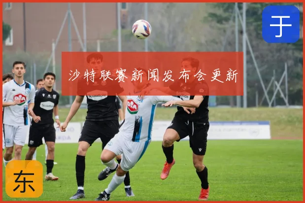 沙特联赛新闻发布会更新