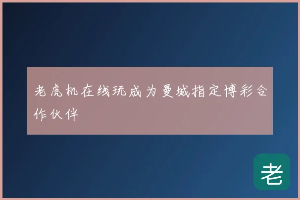 老虎机在线玩成为曼城指定博彩合作伙伴