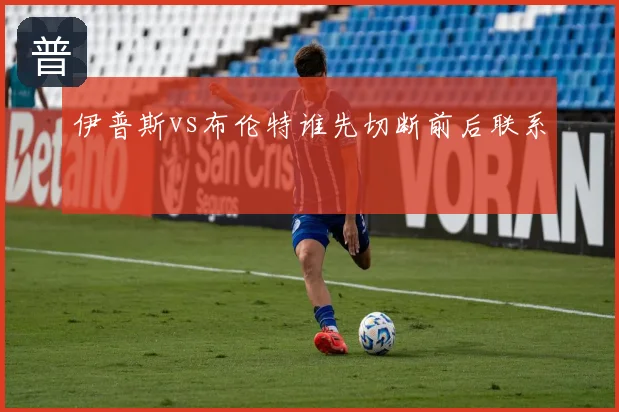伊普斯vs布伦特谁先切断前后联系