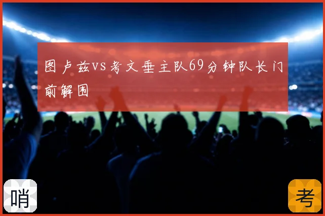 图卢兹vs考文垂主队69分钟队长门前解围