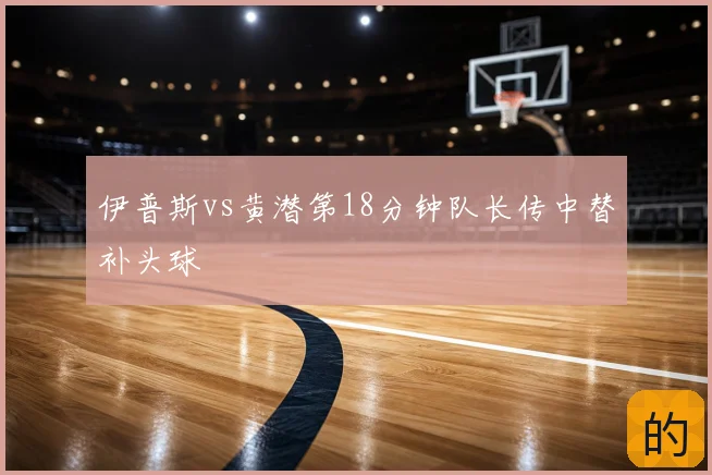 伊普斯vs黄潜第18分钟队长传中替补头球
