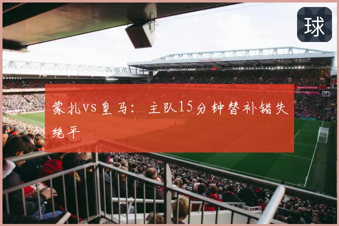 蒙扎vs皇马：主队15分钟替补错失绝平